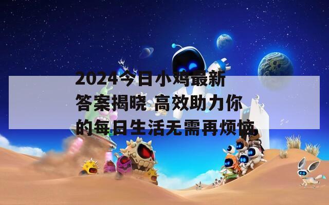 2024今日小鸡最新答案揭晓 高效助力你的每日生活无需再烦恼