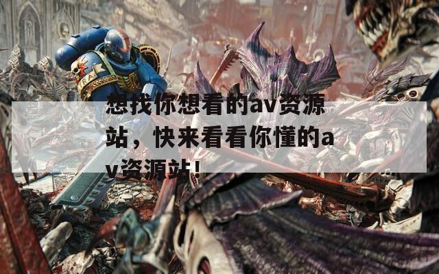 想找你想看的av资源站，快来看看你懂的av资源站！