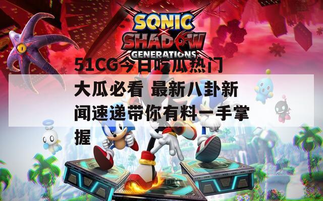 51CG今日吃瓜热门大瓜必看 最新八卦新闻速递带你有料一手掌握