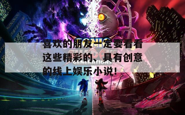 喜欢的朋友一定要看看这些精彩的、具有创意的线上娱乐小说！