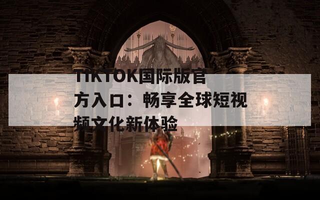 TIKTOK国际版官方入口：畅享全球短视频文化新体验
