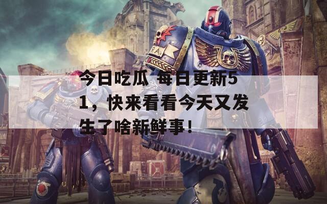 今日吃瓜 每日更新51，快来看看今天又发生了啥新鲜事！
