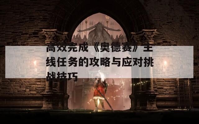 高效完成《奥德赛》主线任务的攻略与应对挑战技巧