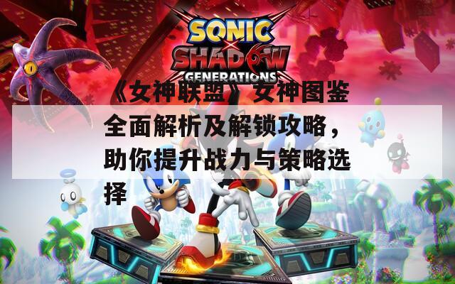 《女神联盟》女神图鉴全面解析及解锁攻略，助你提升战力与策略选择