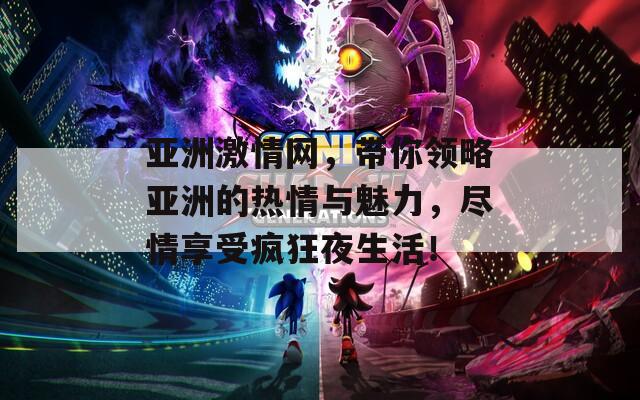 亚洲激情网，带你领略亚洲的热情与魅力，尽情享受疯狂夜生活！