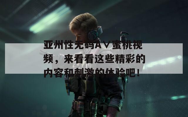 亚州性无码A∨蜜桃视频，来看看这些精彩的内容和刺激的体验吧！