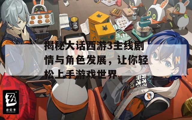 揭秘大话西游3主线剧情与角色发展，让你轻松上手游戏世界