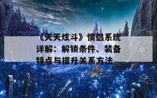 《天天炫斗》情侣系统详解：解锁条件、装备特点与提升关系方法