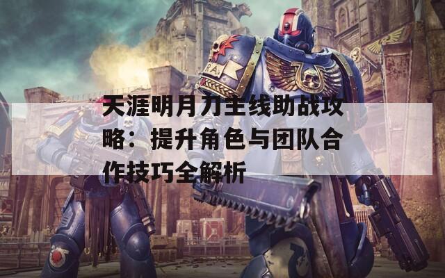 天涯明月刀主线助战攻略：提升角色与团队合作技巧全解析