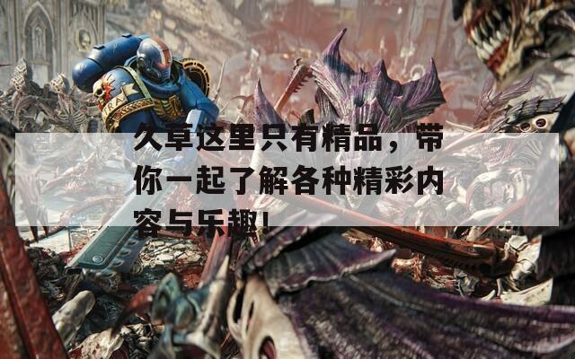 久草这里只有精品，带你一起了解各种精彩内容与乐趣！
