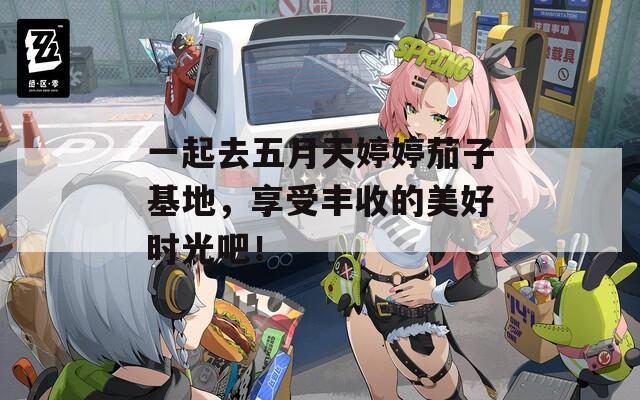 一起去五月天婷婷茄子基地，享受丰收的美好时光吧！