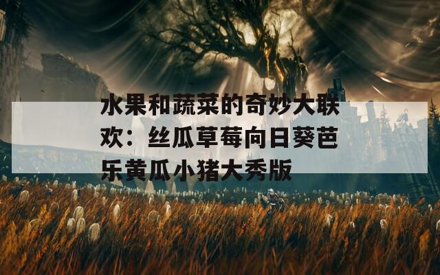 水果和蔬菜的奇妙大联欢：丝瓜草莓向日葵芭乐黄瓜小猪大秀版
