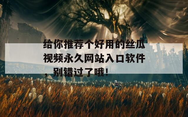 给你推荐个好用的丝瓜视频永久网站入口软件，别错过了哦！
