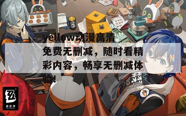 yellow动漫高清免费无删减，随时看精彩内容，畅享无删减体验！