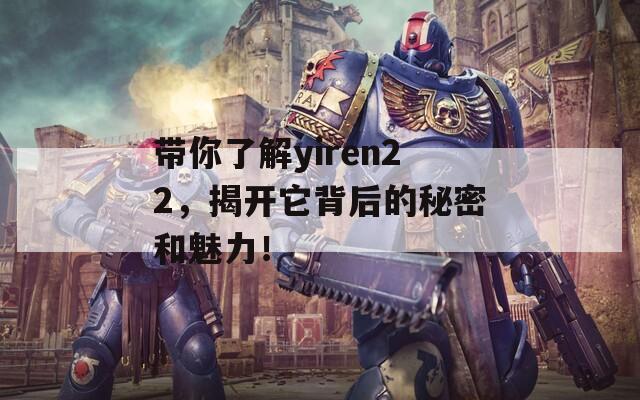 带你了解yiren22，揭开它背后的秘密和魅力！