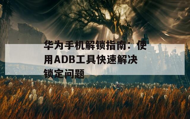 华为手机解锁指南：使用ADB工具快速解决锁定问题