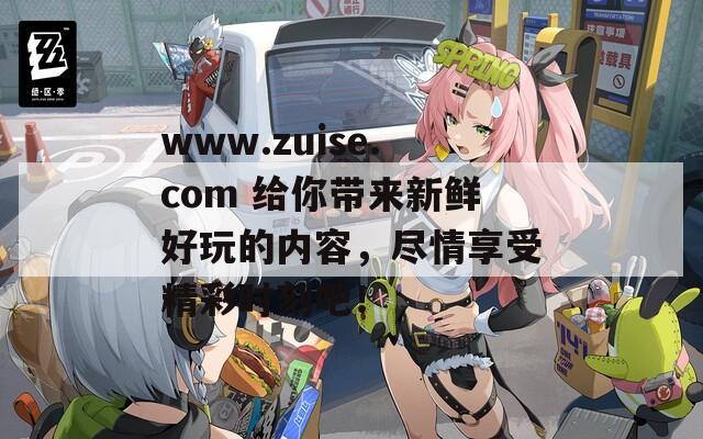 www.zuise.com 给你带来新鲜好玩的内容，尽情享受精彩时刻吧！