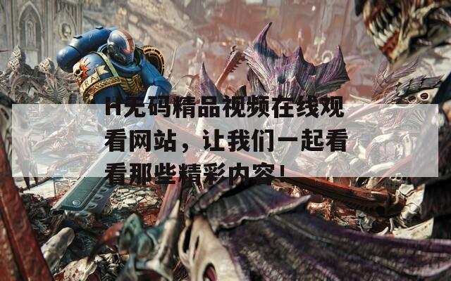 H无码精品视频在线观看网站，让我们一起看看那些精彩内容！