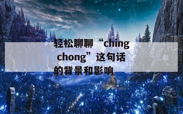 轻松聊聊“ching chong”这句话的背景和影响