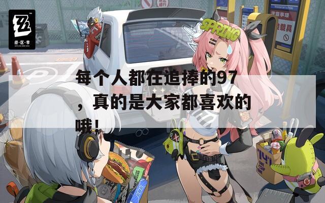 每个人都在追捧的97，真的是大家都喜欢的哦！