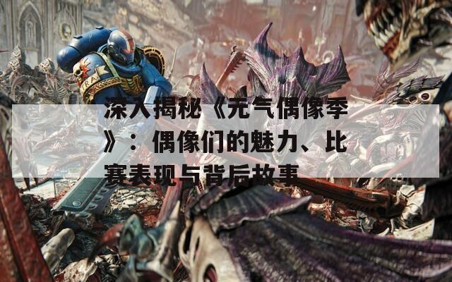 深入揭秘《元气偶像季》：偶像们的魅力、比赛表现与背后故事