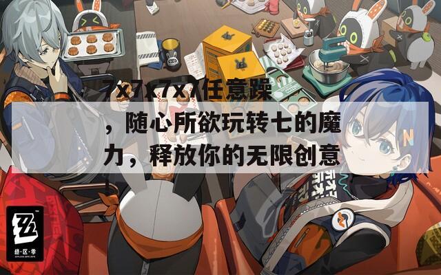 7x7x7x7任意躁，随心所欲玩转七的魔力，释放你的无限创意！