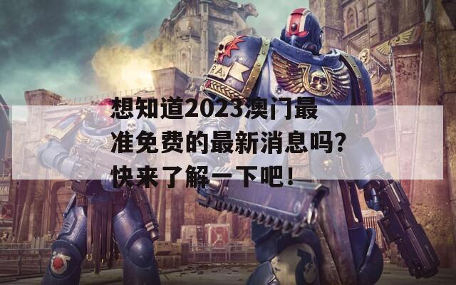 想知道2023澳门最准免费的最新消息吗？快来了解一下吧！