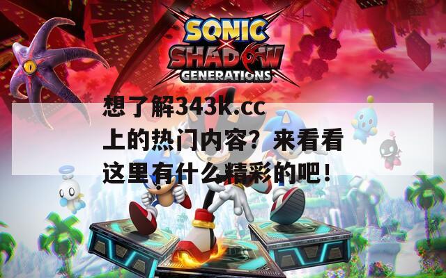 想了解343k.cc上的热门内容？来看看这里有什么精彩的吧！