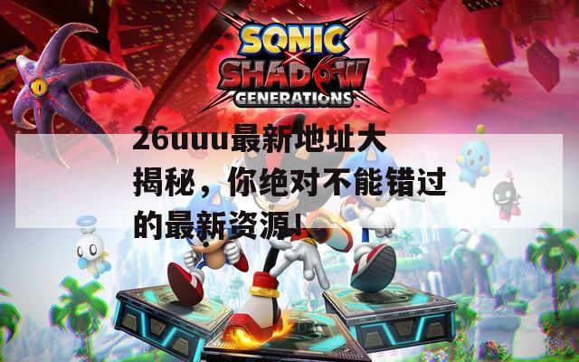 26uuu最新地址大揭秘，你绝对不能错过的最新资源！