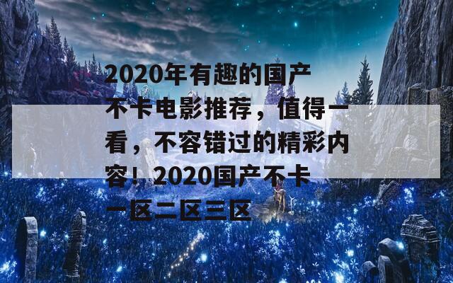 2020年有趣的国产不卡电影推荐，值得一看，不容错过的精彩内容！2020国产不卡一区二区三区