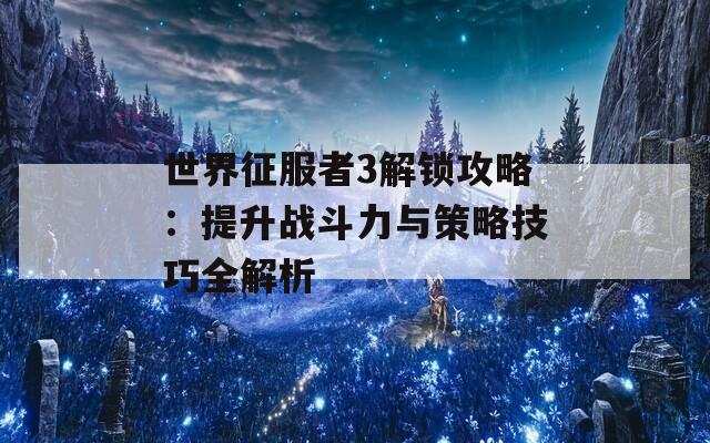 世界征服者3解锁攻略：提升战斗力与策略技巧全解析