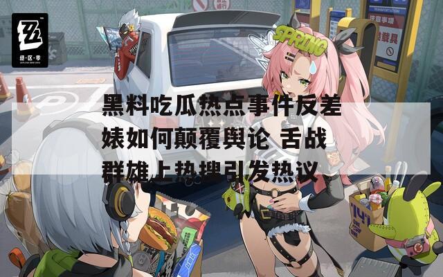 黑料吃瓜热点事件反差婊如何颠覆舆论 舌战群雄上热搜引发热议