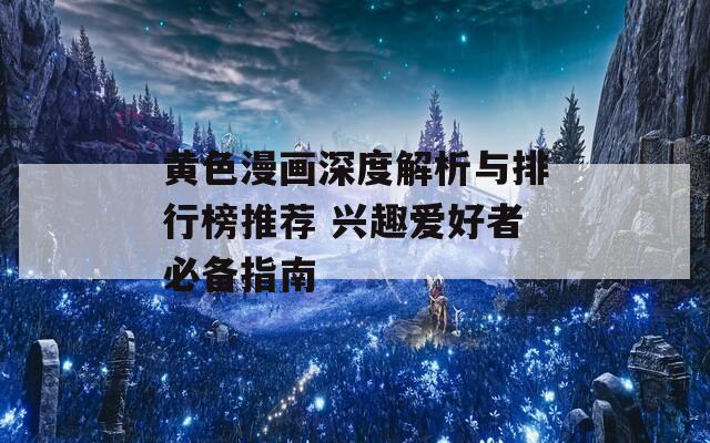 黄色漫画深度解析与排行榜推荐 兴趣爱好者必备指南