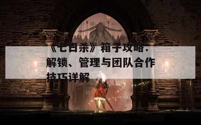 《七日杀》箱子攻略：解锁、管理与团队合作技巧详解