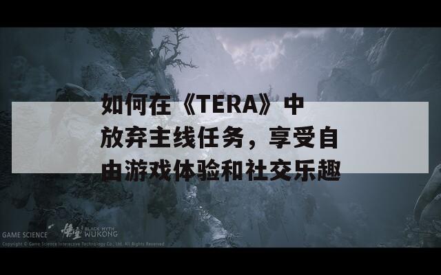 如何在《TERA》中放弃主线任务，享受自由游戏体验和社交乐趣