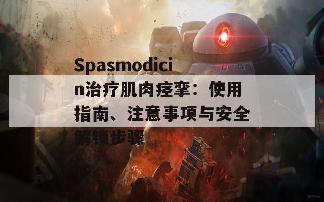 Spasmodicin治疗肌肉痉挛：使用指南、注意事项与安全解锁步骤