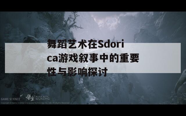 舞蹈艺术在Sdorica游戏叙事中的重要性与影响探讨