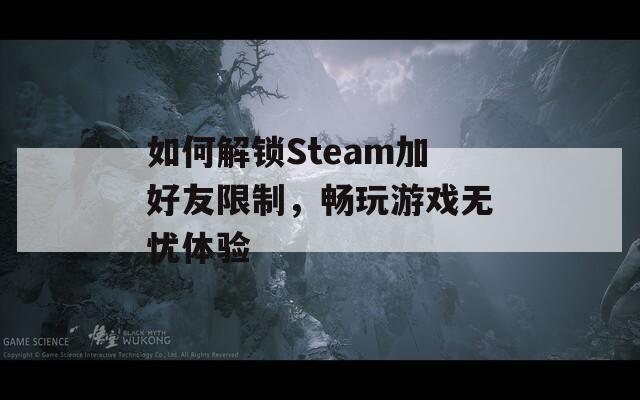 如何解锁Steam加好友限制，畅玩游戏无忧体验