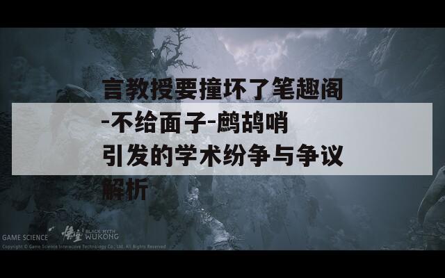 言教授要撞坏了笔趣阁-不给面子-鹧鸪哨 引发的学术纷争与争议解析