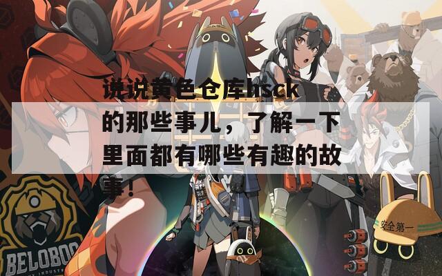 说说黄色仓库hsck的那些事儿，了解一下里面都有哪些有趣的故事！