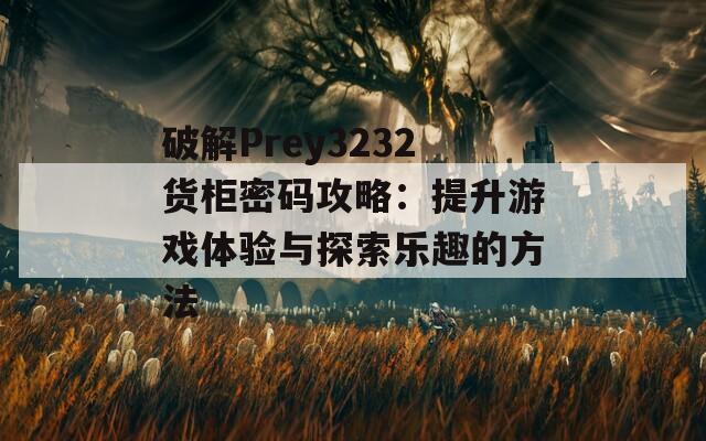 破解Prey3232货柜密码攻略：提升游戏体验与探索乐趣的方法