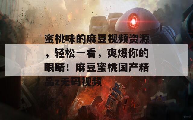 蜜桃味的麻豆视频资源，轻松一看，爽爆你的眼睛！麻豆蜜桃国产精品z无码视频
