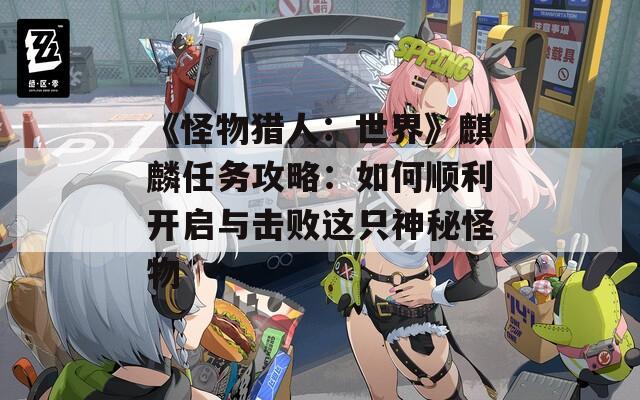 《怪物猎人：世界》麒麟任务攻略：如何顺利开启与击败这只神秘怪物