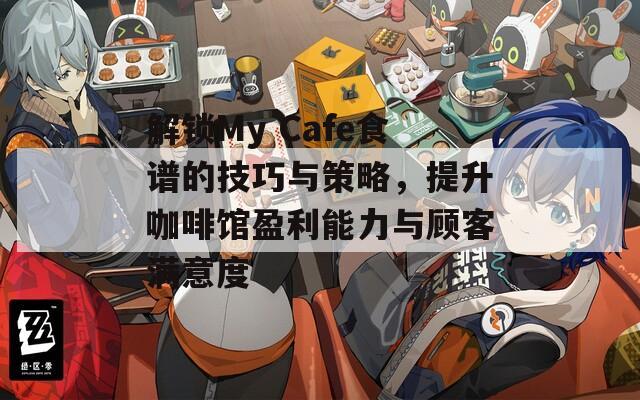 解锁My Cafe食谱的技巧与策略，提升咖啡馆盈利能力与顾客满意度