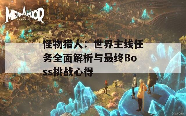 怪物猎人：世界主线任务全面解析与最终Boss挑战心得