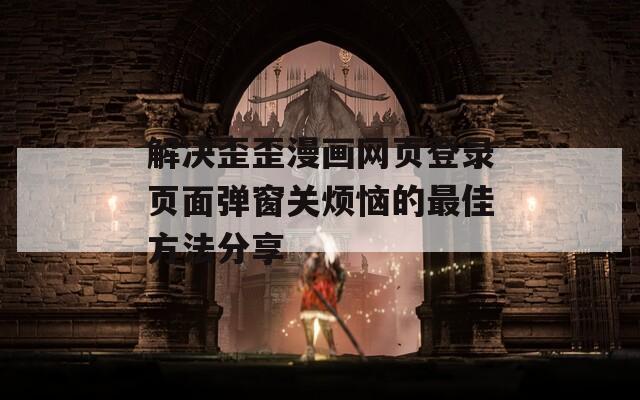 解决歪歪漫画网页登录页面弹窗关烦恼的最佳方法分享