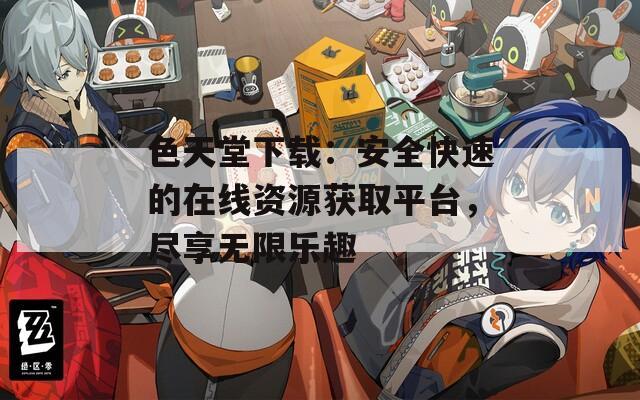 色天堂下载：安全快速的在线资源获取平台，尽享无限乐趣