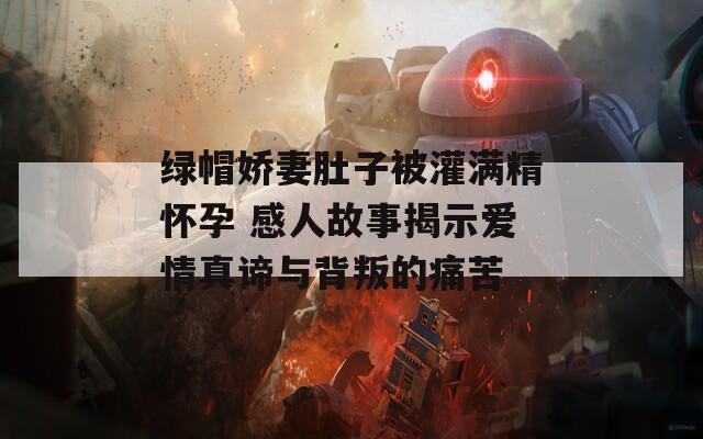 绿帽娇妻肚子被灌满精怀孕 感人故事揭示爱情真谛与背叛的痛苦