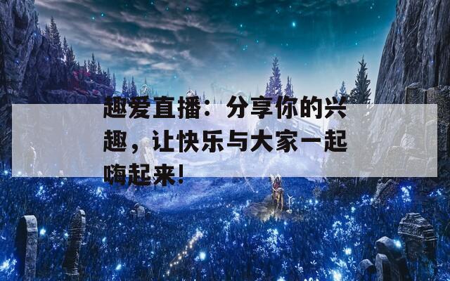 趣爱直播：分享你的兴趣，让快乐与大家一起嗨起来!