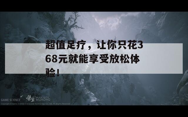 超值足疗，让你只花368元就能享受放松体验！